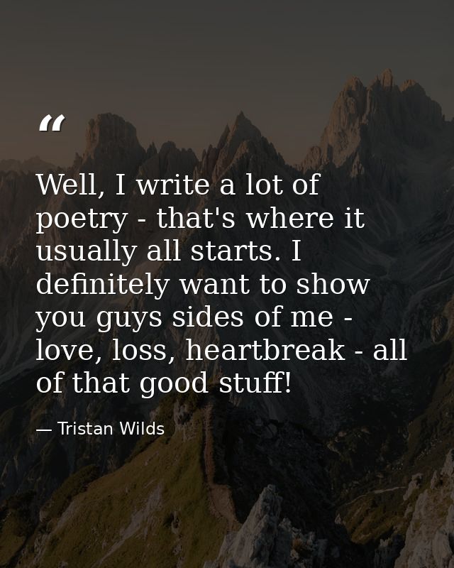 Well, I write a lot of poetry - that's where it usually all starts. I definitely want to show you guys sides of me - lov — Tristan Wilds