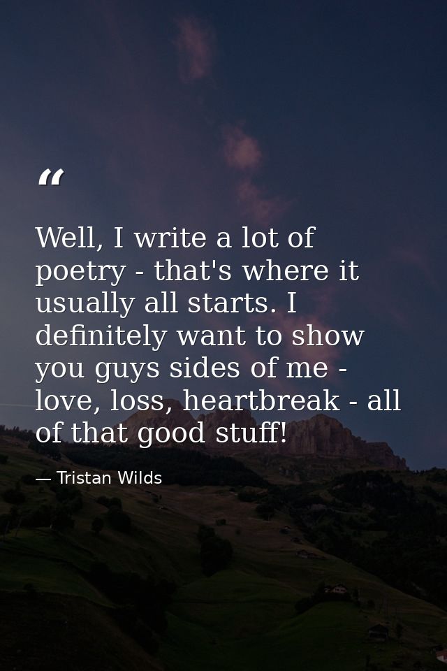 Well, I write a lot of poetry - that's where it usually all starts. I definitely want to show you guys sides of me - lov — Tristan Wilds