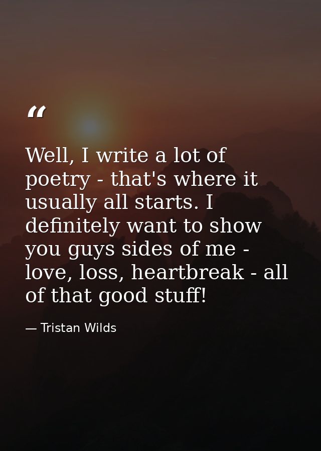 Well, I write a lot of poetry - that's where it usually all starts. I definitely want to show you guys sides of me - lov — Tristan Wilds