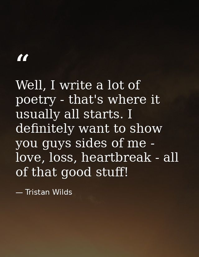 Well, I write a lot of poetry - that's where it usually all starts. I definitely want to show you guys sides of me - lov — Tristan Wilds