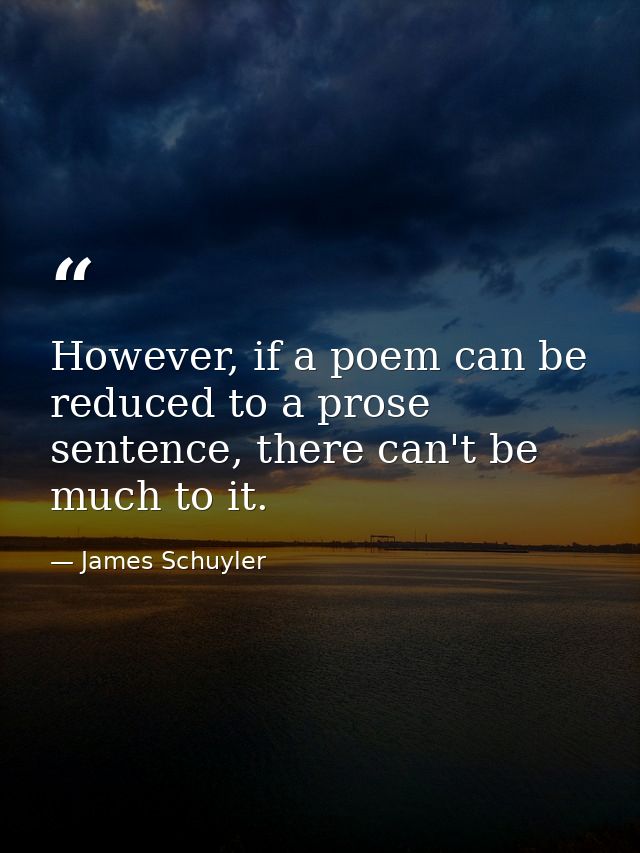 However, if a poem can be reduced to a prose sentence, there can't be much to it. — James Schuyler