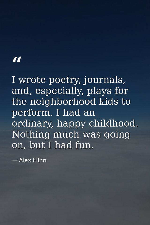 I wrote poetry, journals, and, especially, plays for the neighborhood kids to perform. I had an ordinary, happy childhoo — Alex Flinn
