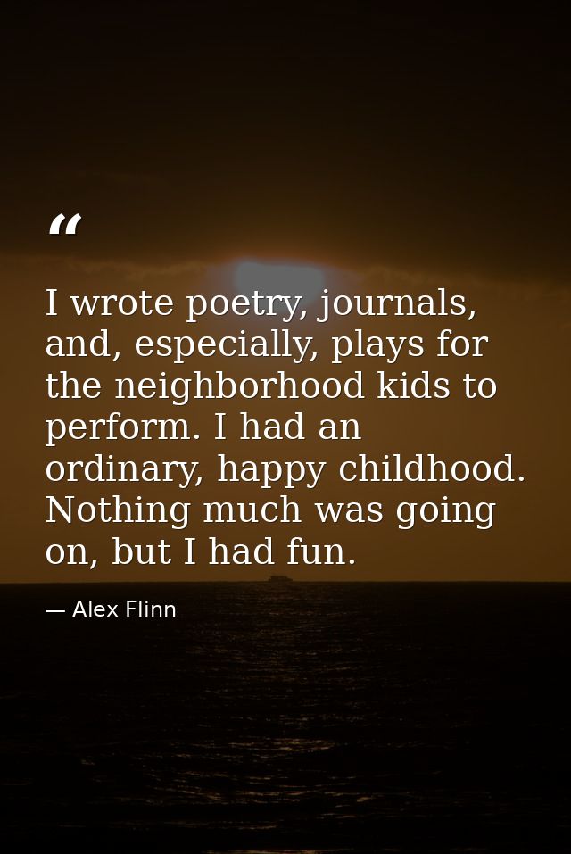 I wrote poetry, journals, and, especially, plays for the neighborhood kids to perform. I had an ordinary, happy childhoo — Alex Flinn