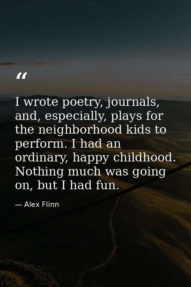 I wrote poetry, journals, and, especially, plays for the neighborhood kids to perform. I had an ordinary, happy childhoo — Alex Flinn