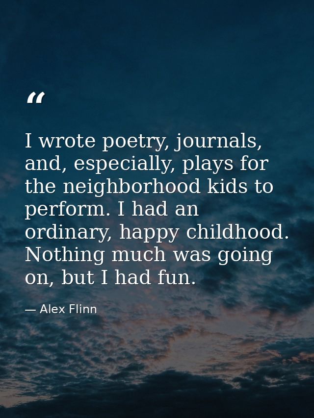 I wrote poetry, journals, and, especially, plays for the neighborhood kids to perform. I had an ordinary, happy childhoo — Alex Flinn