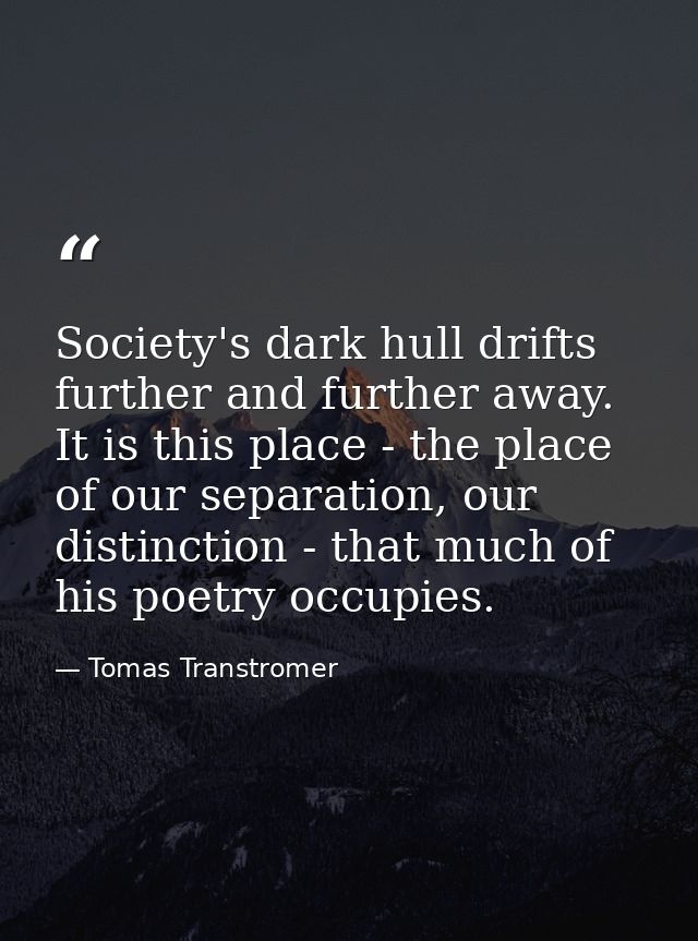 Society's dark hull drifts further and further away. It is this place - the place of our separation, our distinction - t — Tomas Transtromer