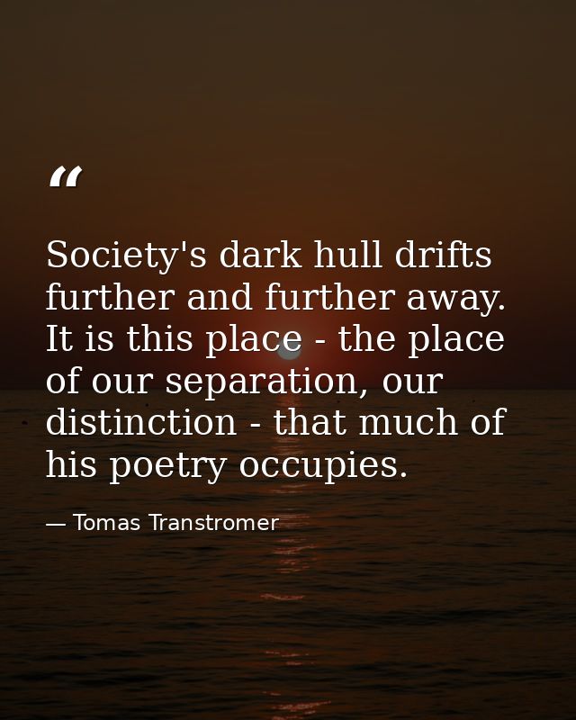 Society's dark hull drifts further and further away. It is this place - the place of our separation, our distinction - t — Tomas Transtromer