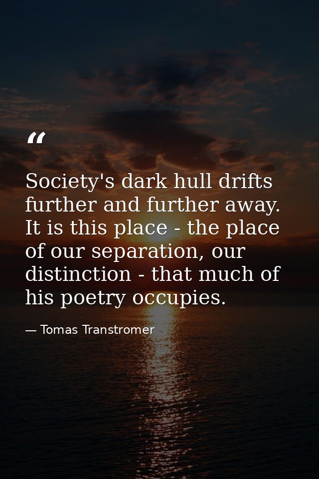 Society's dark hull drifts further and further away. It is this place - the place of our separation, our distinction - t — Tomas Transtromer