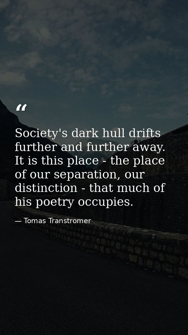 Society's dark hull drifts further and further away. It is this place - the place of our separation, our distinction - t — Tomas Transtromer