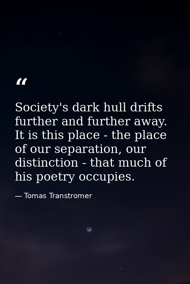 Society's dark hull drifts further and further away. It is this place - the place of our separation, our distinction - t — Tomas Transtromer