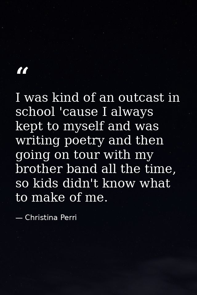 I was kind of an outcast in school 'cause I always kept to myself and was writing poetry and then going on tour with my  — Christina Perri