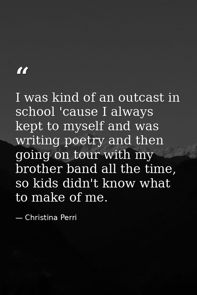 I was kind of an outcast in school 'cause I always kept to myself and was writing poetry and then going on tour with my  — Christina Perri