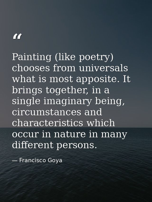 Painting (like poetry) chooses from universals what is most apposite. It brings together, in a single imaginary being, c — Francisco Goya