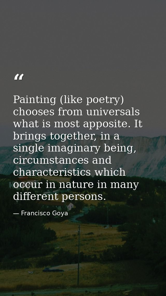 Painting (like poetry) chooses from universals what is most apposite. It brings together, in a single imaginary being, c — Francisco Goya