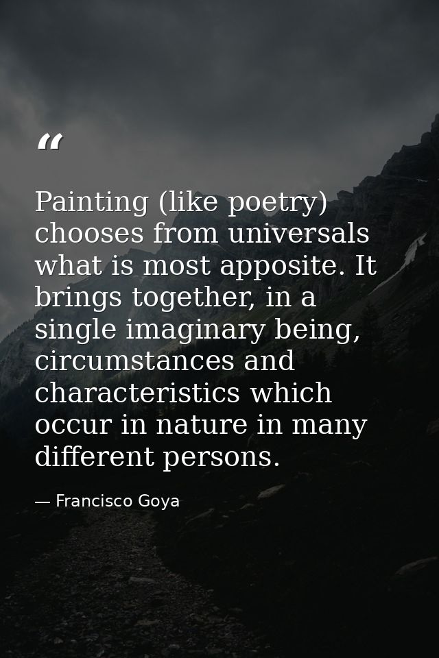 Painting (like poetry) chooses from universals what is most apposite. It brings together, in a single imaginary being, c — Francisco Goya
