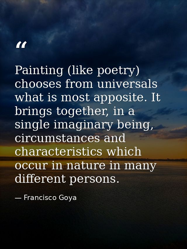 Painting (like poetry) chooses from universals what is most apposite. It brings together, in a single imaginary being, c — Francisco Goya