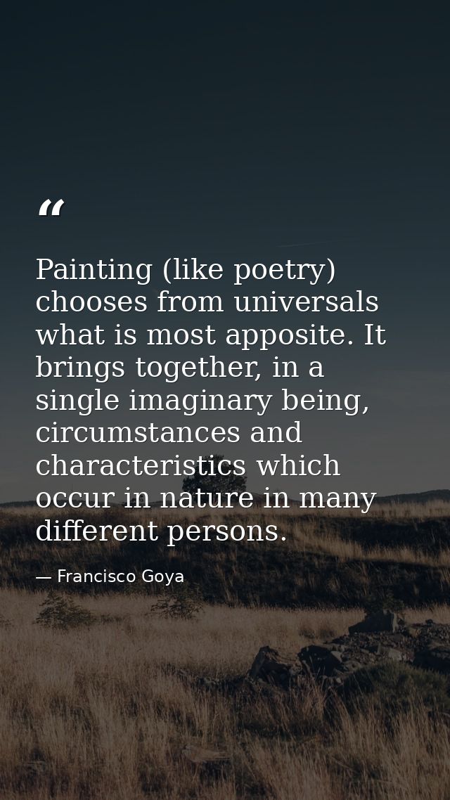 Painting (like poetry) chooses from universals what is most apposite. It brings together, in a single imaginary being, c — Francisco Goya