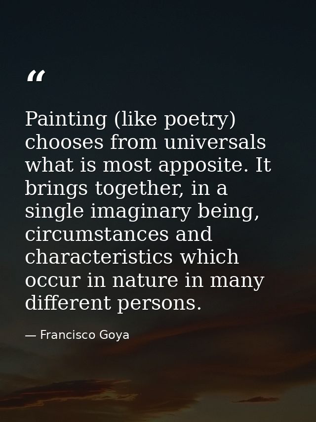 Painting (like poetry) chooses from universals what is most apposite. It brings together, in a single imaginary being, c — Francisco Goya