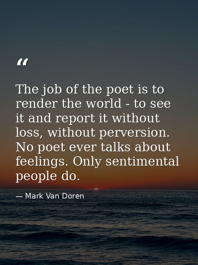 The job of the poet is to render the world - to see it and report it without loss, without perversion. No poet ever talk — Mark Van Doren