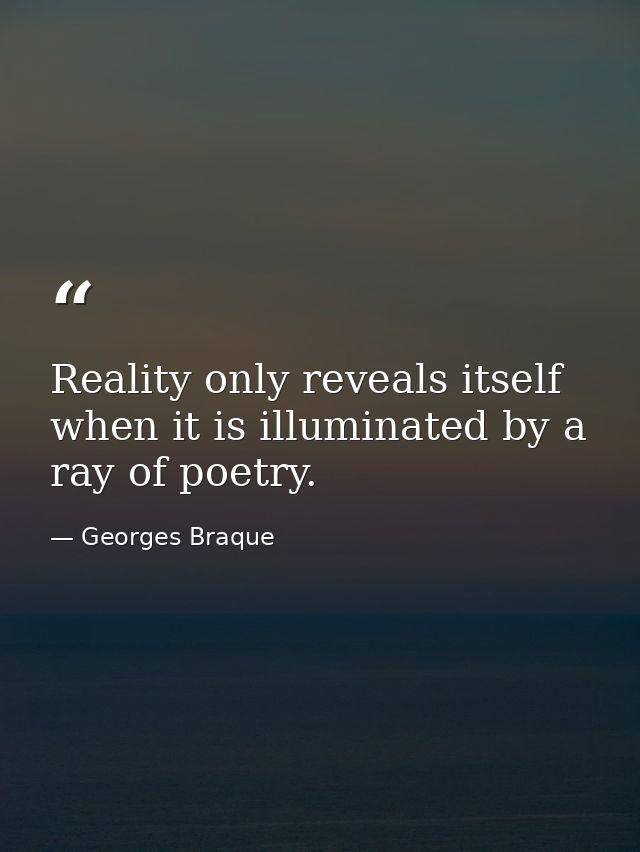 Reality only reveals itself when it is illuminated by a ray of poetry. — Georges Braque