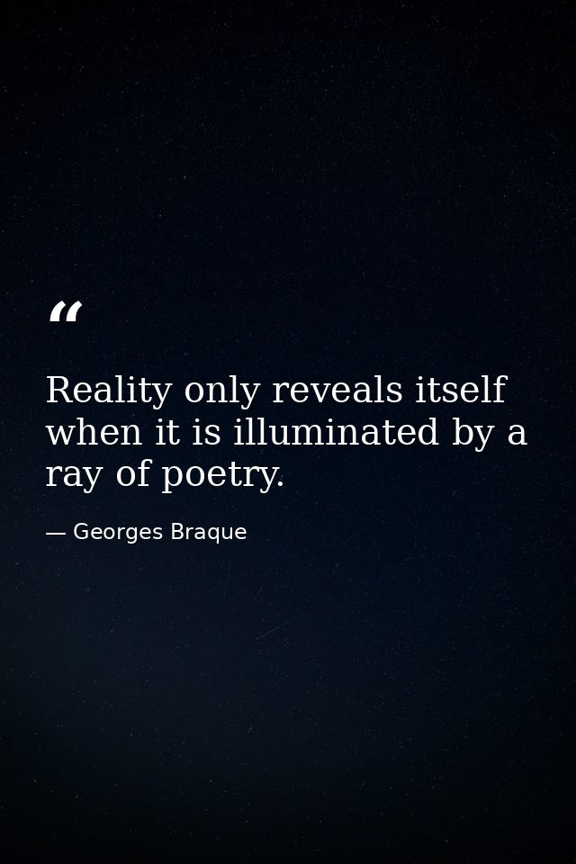 Reality only reveals itself when it is illuminated by a ray of poetry. — Georges Braque