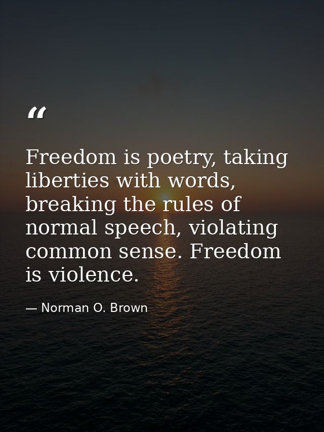 Freedom is poetry, taking liberties with words, breaking the rules of normal speech, violating common sense. Freedom is  — Norman O. Brown