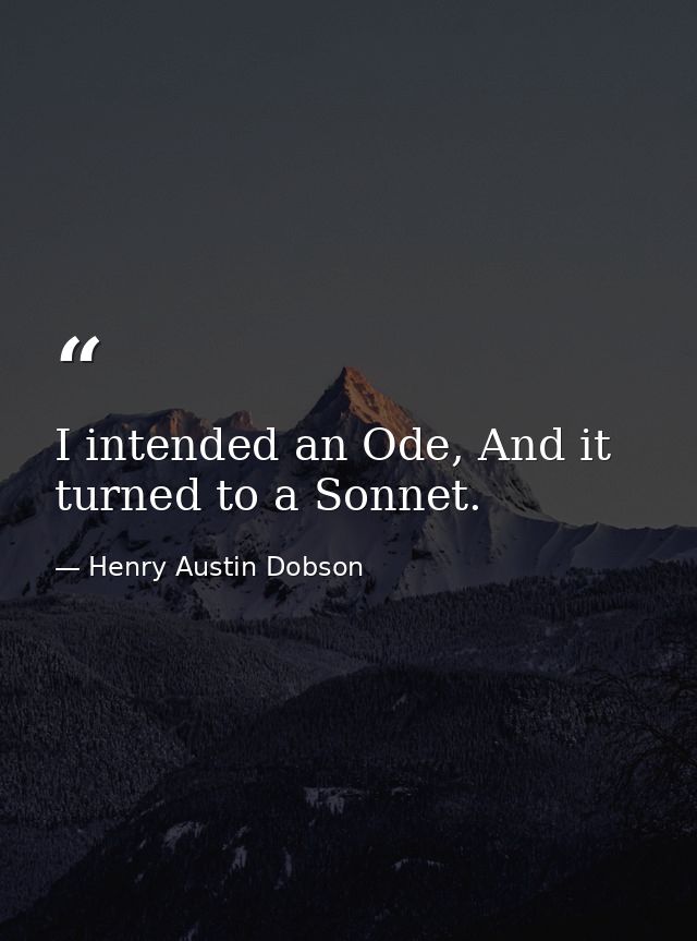 I intended an Ode, And it turned to a Sonnet. — Henry Austin Dobson