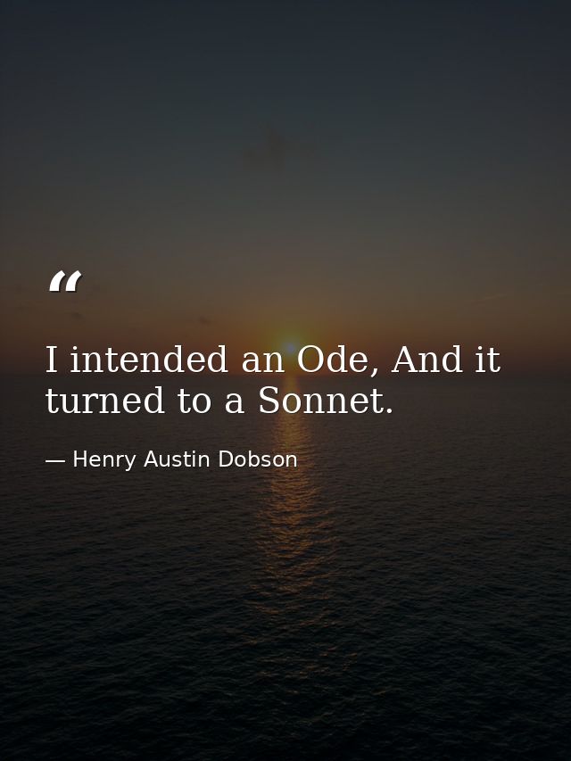I intended an Ode, And it turned to a Sonnet. — Henry Austin Dobson