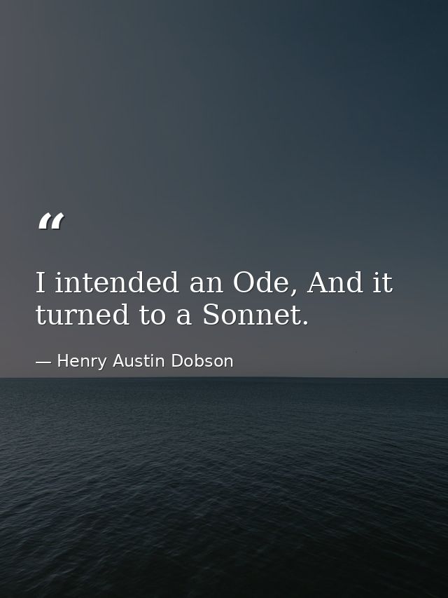I intended an Ode, And it turned to a Sonnet. — Henry Austin Dobson
