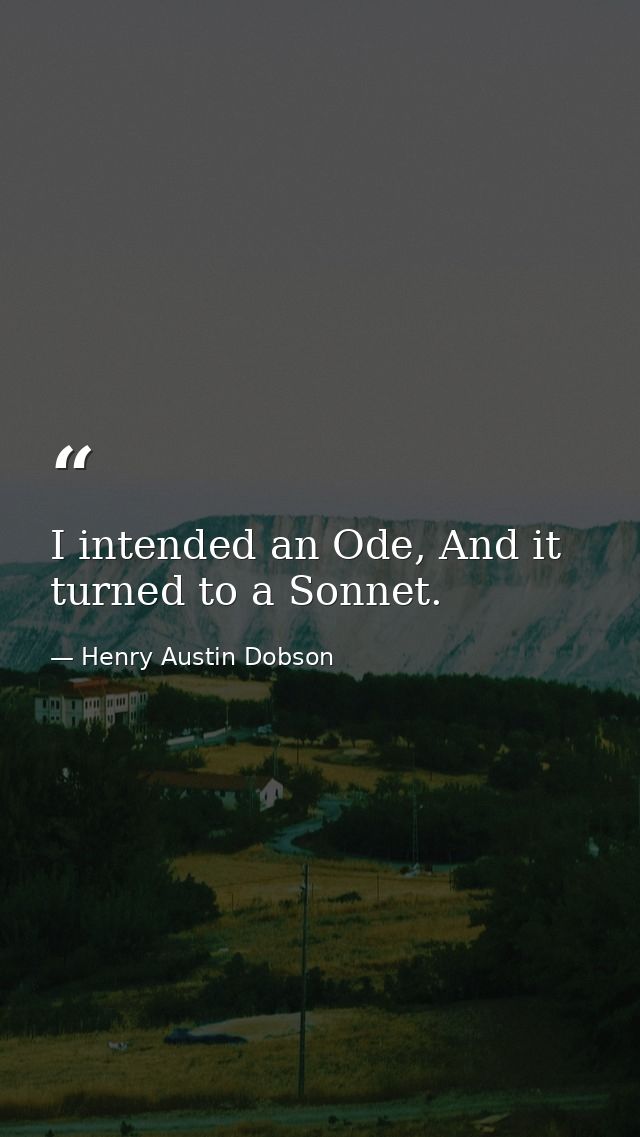 I intended an Ode, And it turned to a Sonnet. — Henry Austin Dobson