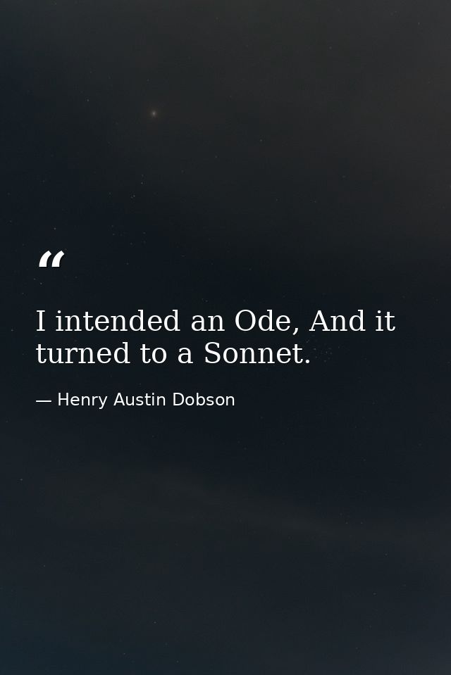 I intended an Ode, And it turned to a Sonnet. — Henry Austin Dobson