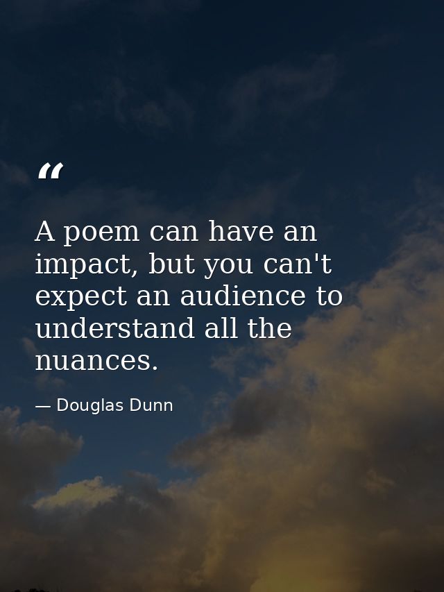 A poem can have an impact, but you can't expect an audience to understand all the nuances. — Douglas Dunn