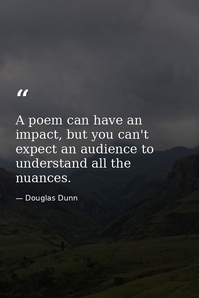 A poem can have an impact, but you can't expect an audience to understand all the nuances. — Douglas Dunn