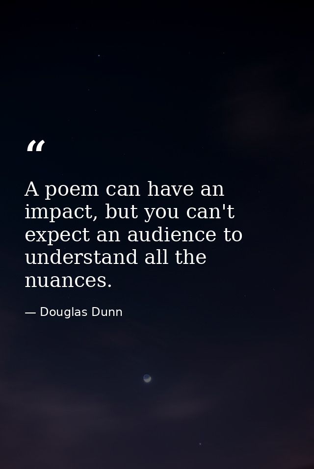 A poem can have an impact, but you can't expect an audience to understand all the nuances. — Douglas Dunn