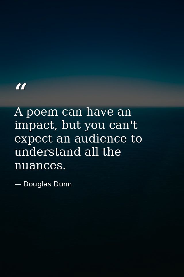 A poem can have an impact, but you can't expect an audience to understand all the nuances. — Douglas Dunn