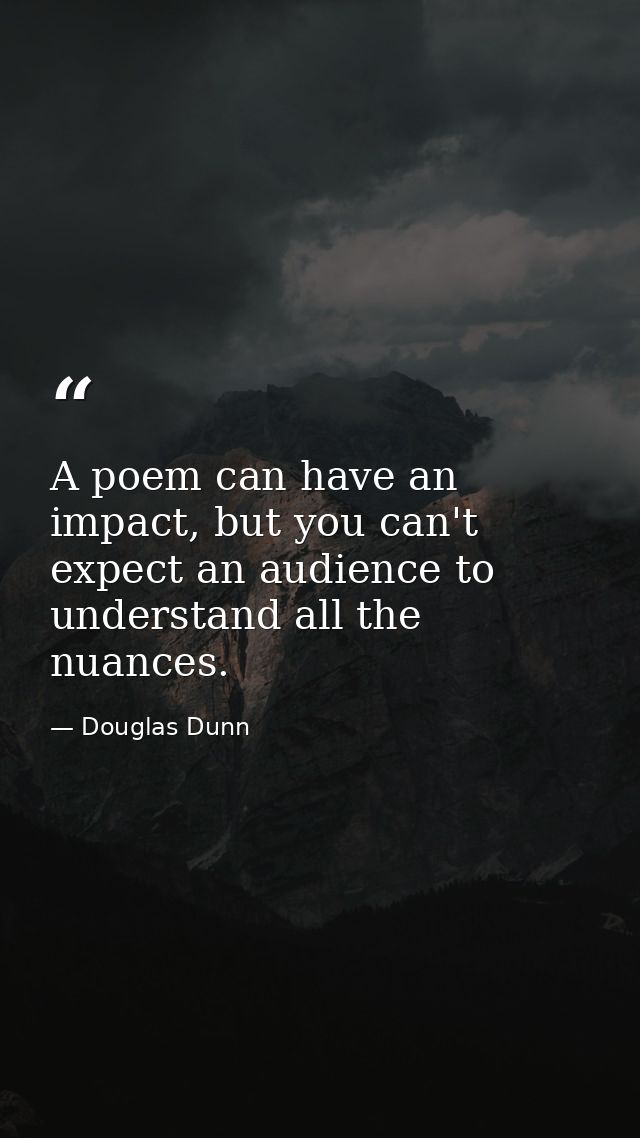 A poem can have an impact, but you can't expect an audience to understand all the nuances. — Douglas Dunn