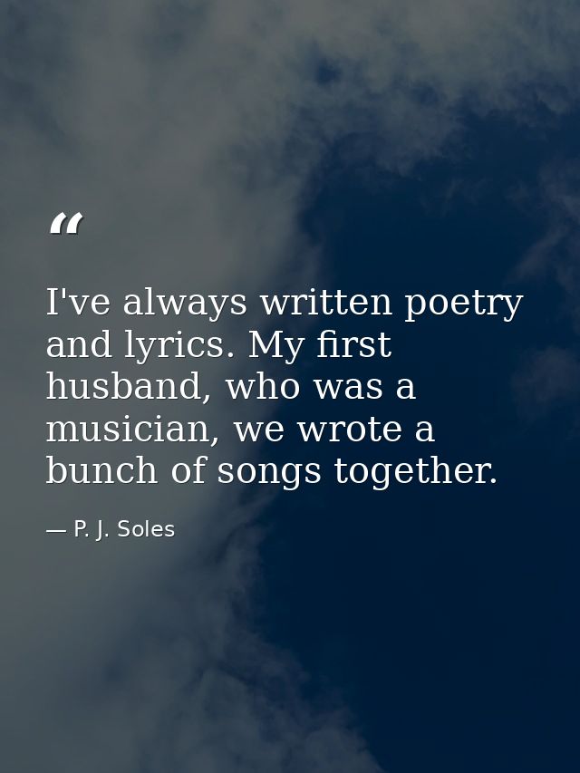 I've always written poetry and lyrics. My first husband, who was a musician, we wrote a bunch of songs together. — P. J. Soles