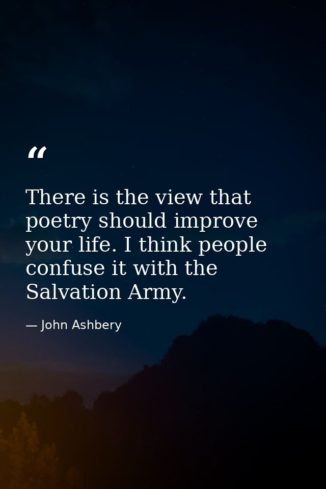 There is the view that poetry should improve your life. I think people confuse it with the Salvation Army. — John Ashbery