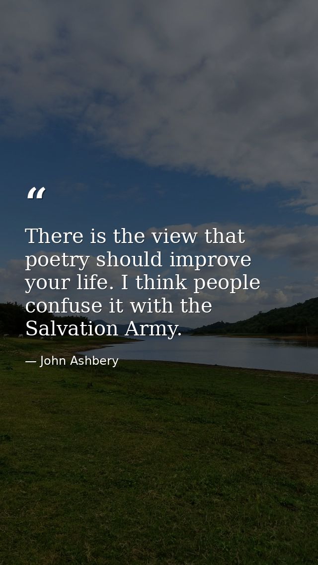 There is the view that poetry should improve your life. I think people confuse it with the Salvation Army. — John Ashbery