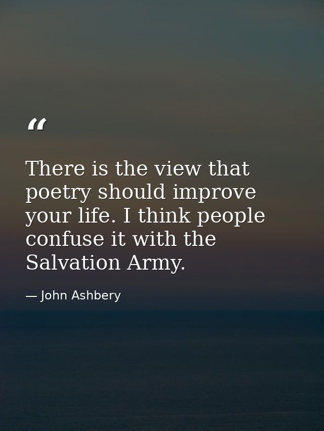 There is the view that poetry should improve your life. I think people confuse it with the Salvation Army. — John Ashbery