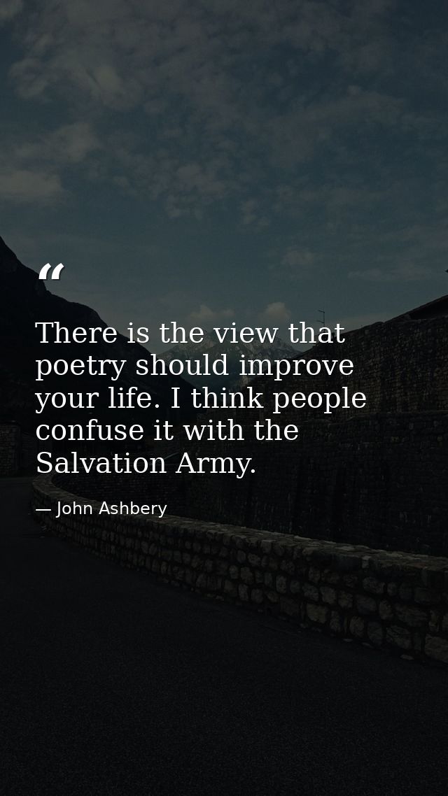 There is the view that poetry should improve your life. I think people confuse it with the Salvation Army. — John Ashbery