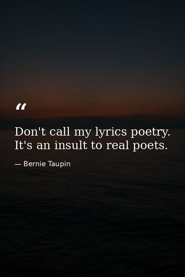 Don't call my lyrics poetry. It's an insult to real poets. — Bernie Taupin