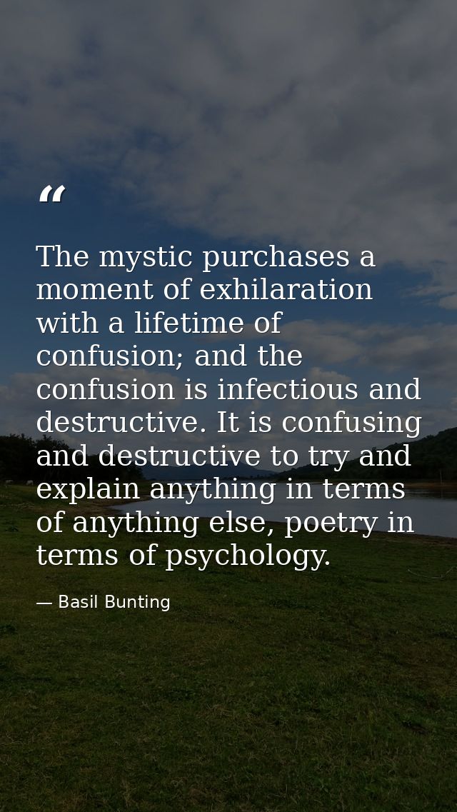 The mystic purchases a moment of exhilaration with a lifetime of confusion; and the confusion is infectious and destruct — Basil Bunting