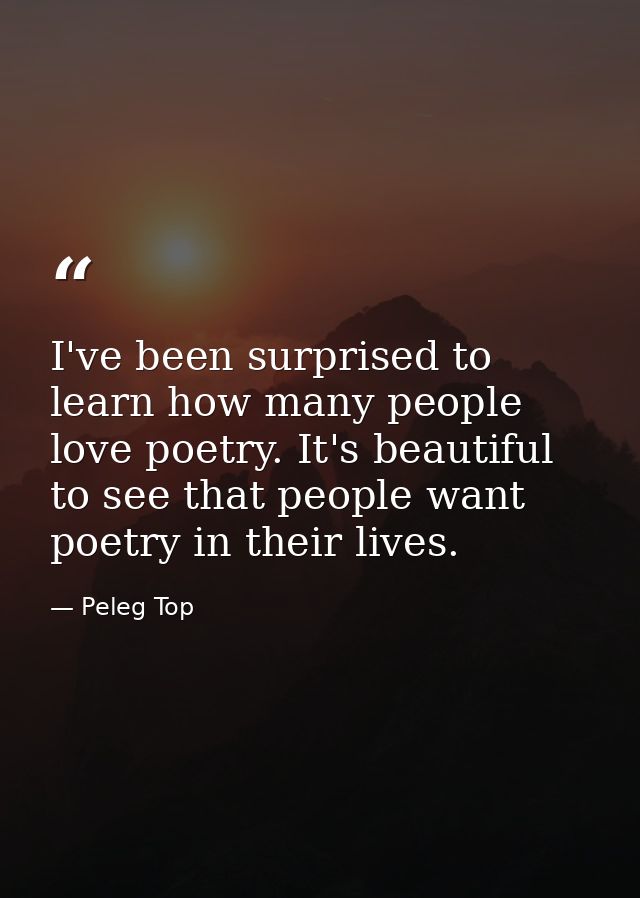 I've been surprised to learn how many people love poetry. It's beautiful to see that people want poetry in their lives. — Peleg Top