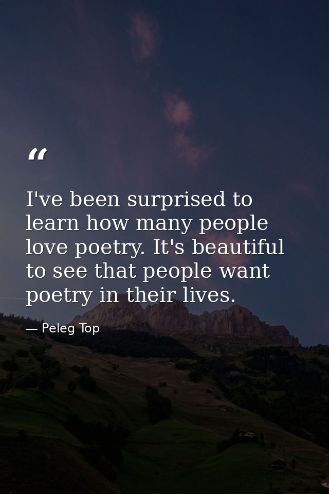 I've been surprised to learn how many people love poetry. It's beautiful to see that people want poetry in their lives. — Peleg Top