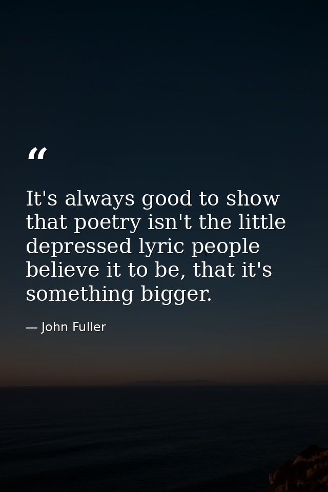 It's always good to show that poetry isn't the little depressed lyric people believe it to be, that it's something bigge — John Fuller