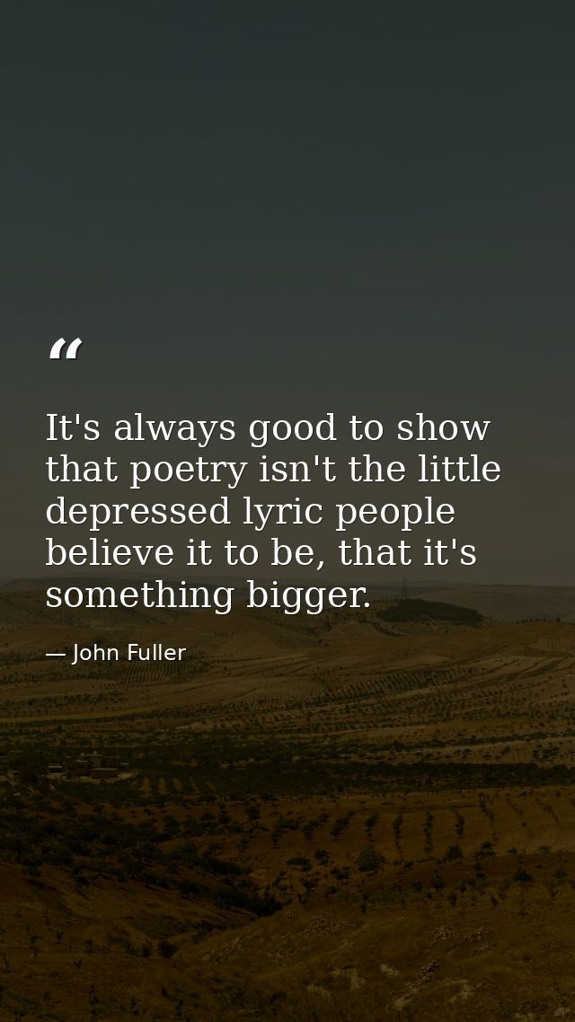It's always good to show that poetry isn't the little depressed lyric people believe it to be, that it's something bigge — John Fuller