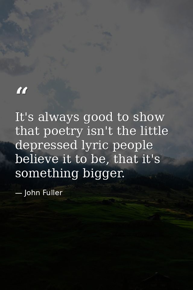 It's always good to show that poetry isn't the little depressed lyric people believe it to be, that it's something bigge — John Fuller