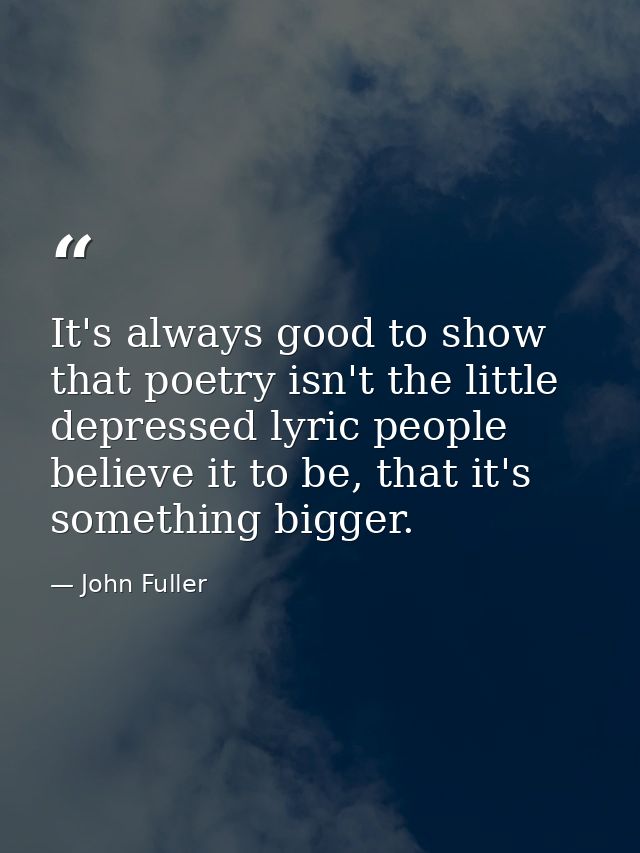 It's always good to show that poetry isn't the little depressed lyric people believe it to be, that it's something bigge — John Fuller