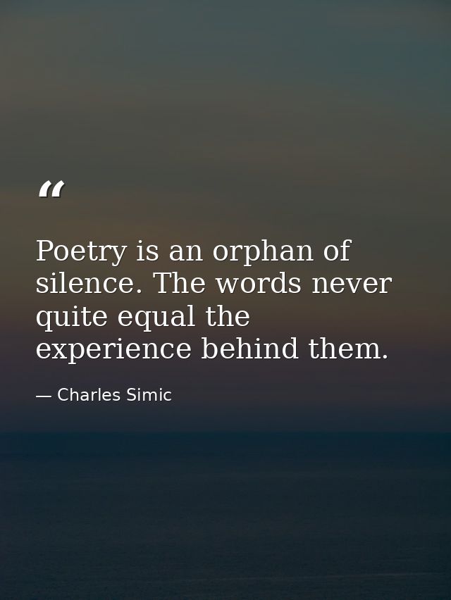 Poetry is an orphan of silence. The words never quite equal the experience behind them. — Charles Simic